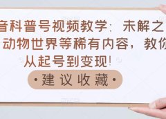抖音科普号视频教学:未解之谜、动物世界等稀有内容,教你从起号到变现!