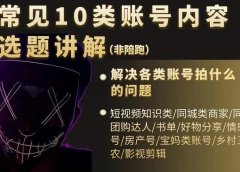 短视频常见10类账号内容选题讲解,解决各类账号拍什么的问题