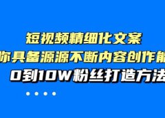 短视频精细化文案，让你具备源源不断内容创作能力，0到10W粉丝打造方法