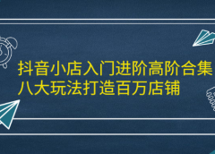 抖音小店入门进阶高阶合集,八大玩法打造百万店铺