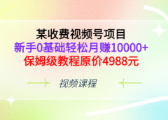 某收费视频号项目,新手0基础轻松月赚10000+,保姆级教程原价4988元