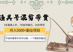 渔具号混剪带货项目:新手也可以做,一个稳定的副业