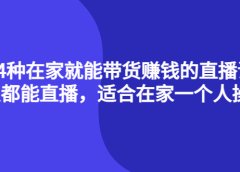 4种在家就能带货赚钱的直播课,人人都能直播,适合在家一个人操作!