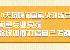 30天玩赚闲鱼实战训练营,闲鱼专业卖家教你如何打造自己店铺