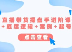 直播带货/操盘手/进阶课,算法+底层逻辑+案例+起号步骤
