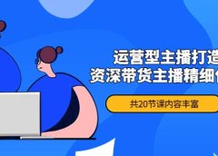 月销千万操盘手-运营型主播打造课,资深带货主播精细化讲解(20节课)