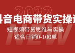 抖音电商带货实操课:短视频带货思维与实操,适合日销0-100单