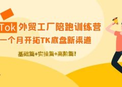 TikTok外贸工厂陪跑训练营:一个月开拓TK底盘新渠道 基础+实操+高阶篇