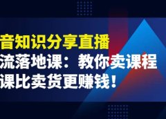 《抖音知识分享直播》引流落地课:教你卖课程,卖课比卖货更赚钱
