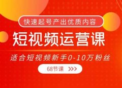 短视频运营课,适合短视频新手0-10万粉丝,快速起号产出优质内容(68节课)