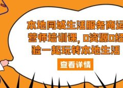本地同城生活服务商运营师培训课，0资源0经验一起玩转本地生活