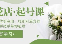 鲜花店·起号课:了解自身优势突出,找到引流方向,手把手带你起号