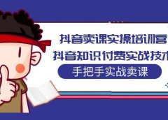 抖音卖课实操培训营:抖音知识付费实战技术,手把手实战课