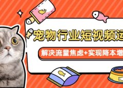 宠物/行业短视频运营 流量增长的一层窗户纸 解决流量焦虑+实现降本增效