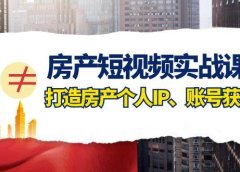 房产-短视频实战课，打造房产个人IP、账号获客（41节课）