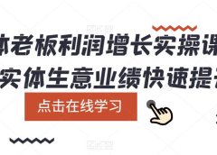 实体老板利润-增长实战课，让实体生意业绩快速提升