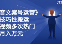 抖音文案号运营课程：技巧性搬运，一个视频多次热门，逐步变现