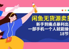 闲鱼无货源卖货:新手到痛点暴利出单,一部手机一个人就能操作(18节课)