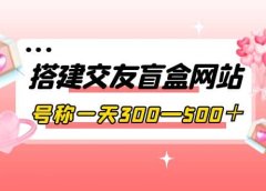 搭建交友盲盒网站,号称一天300—500+【源码+教程】