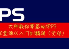 大神教你零基础学PS,30堂课从入门到精通(完结)