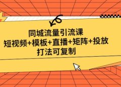 同城流量引流课:短视频+模板+直播+矩阵+投放,打法可复制(无水印)