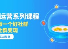 「社群运营系列课程」如何做一个好社群,利用社群变现(17节实战复盘)