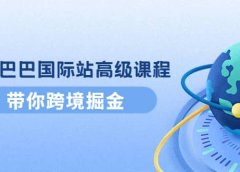 阿里巴巴国际站高级课程:带你跨境掘金,选品+优化+广告+推广