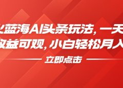 最火蓝海AI头条玩法,一天10分钟,收益可观,小白轻松月入3万+
