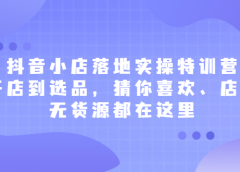 抖音小店落地实操特训营,从开店到选品,猜你喜欢、店群、无货源都在这里