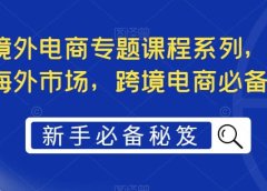 最全境外电商专题课程系列,轻松进军海外市场,跨境电商必备课程
