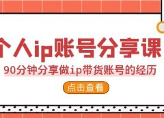 2023个人ip账号分享课，90分钟分享做ip带货账号的经历