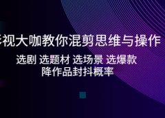影视大咖教你混剪思维与操作:选剧 选题材 选场景 选爆款 降作品封抖概率