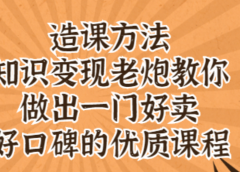 知识变现老炮教你做出一门好卖、好口碑的优质课程