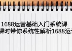 1688运营基础入门系统课,20课时带你系统性解析1688运营