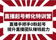 直播起号孵化特训营:直播手把手0粉起号 提升直播团队赚钱能力
