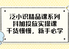 泛小识精品课系列:抖加投放实操课,干货慢慢,新手必学(12节视频课)