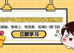 教你学会直播带货知识训练营，听得懂、用得上、有效果，实现0-1的飞跃
