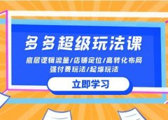 2024多多 超级玩法课 流量底层逻辑/店铺定位/高转化布局/强付费/起爆玩法