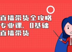 抖音直播带货全攻略系列专业课,0基础上手直播带货