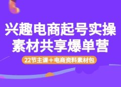 兴趣电商起号实操素材共享爆单营(22节主课+电商资料素材包)