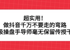 超实用!做抖音千万不要走的弯路,顶级操盘手导师毫无保留传授干货