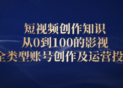 短视频创作知识,从0到100的影视全类型账号创作及运营投巧