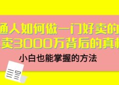 普通人如何做一门好卖的课:年卖3000万背后的真相,小白也能掌握的方法!