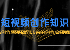 短视频创作知识:从创作零基础到未来的创作变现赚钱