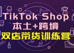 TikTok Shop本土+跨境 双店带货训练营(第十五期)全球好物买卖 一店卖全球