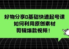 好物分享0基础快速起号课:如何利用原创素材剪辑爆款视频!