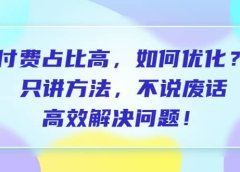付费 占比高,如何优化?只讲方法,不说废话,高效解决问题
