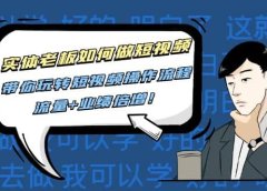 实体老板如何做短视频：带你玩转短视频全套操作流程，流量+业绩倍增