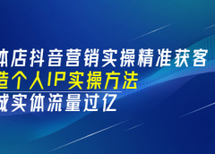 实体店抖音营销实操精准获客、打造个人IP实操方法,同城实体流量过亿(53节)