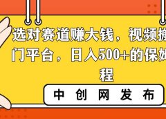 选对赛道赚大钱，视频搬运冷门平台，日入500+的保姆级教程